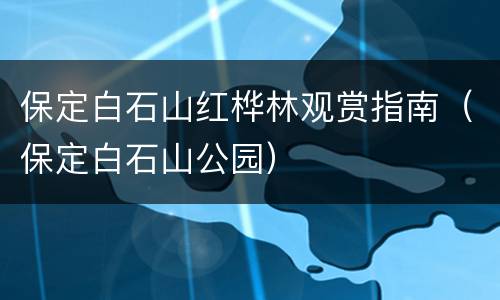 保定白石山红桦林观赏指南（保定白石山公园）