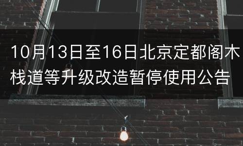 10月13日至16日北京定都阁木栈道等升级改造暂停使用公告