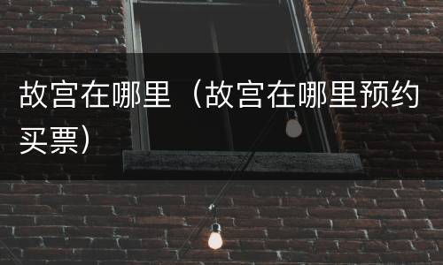 故宫在哪里（故宫在哪里预约买票）