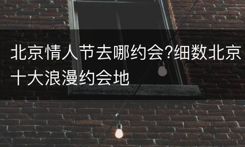 北京情人节去哪约会?细数北京十大浪漫约会地
