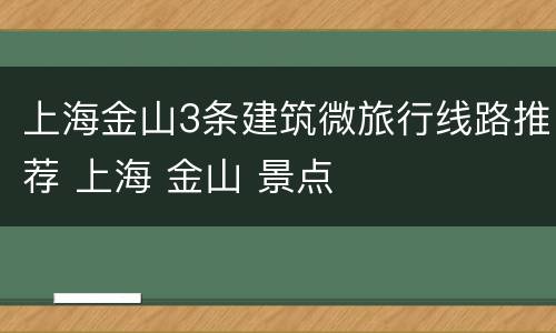 上海金山3条建筑微旅行线路推荐 上海 金山 景点