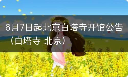 6月7日起北京白塔寺开馆公告（白塔寺 北京）