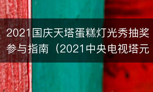 2021国庆天塔蛋糕灯光秀抽奖参与指南（2021中央电视塔元旦跨年灯光秀）
