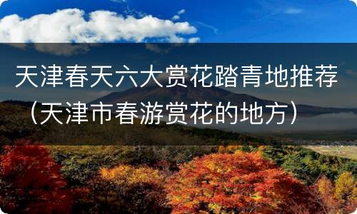 天津春天六大赏花踏青地推荐（天津市春游赏花的地方）