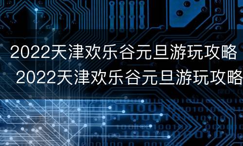 2022天津欢乐谷元旦游玩攻略 2022天津欢乐谷元旦游玩攻略图