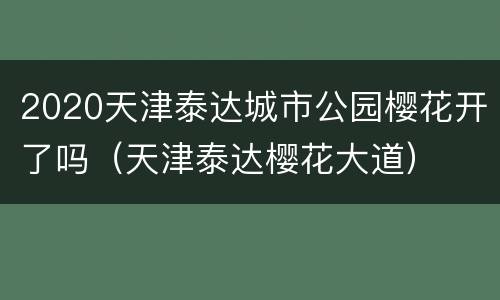 2020天津泰达城市公园樱花开了吗（天津泰达樱花大道）