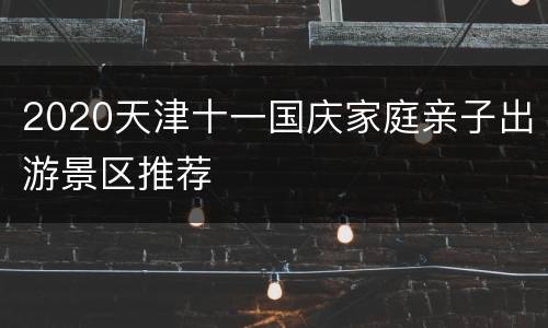 2020天津十一国庆家庭亲子出游景区推荐