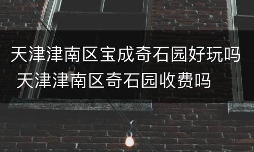 天津津南区宝成奇石园好玩吗 天津津南区奇石园收费吗