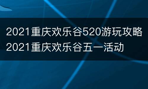 2021重庆欢乐谷520游玩攻略 2021重庆欢乐谷五一活动
