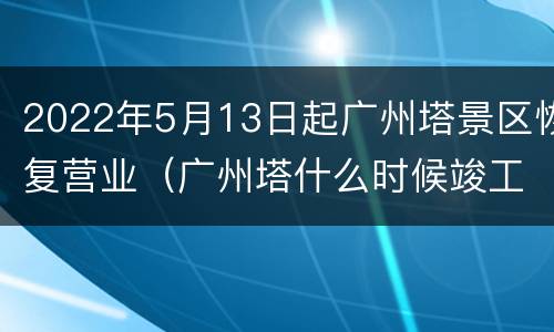 2022年5月13日起广州塔景区恢复营业（广州塔什么时候竣工）