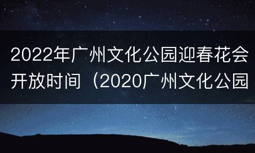 2022年广州文化公园迎春花会开放时间（2020广州文化公园菊花展时间）