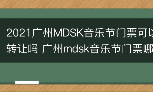 2021广州MDSK音乐节门票可以转让吗 广州mdsk音乐节门票哪里发出