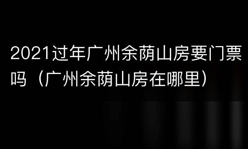 2021过年广州余荫山房要门票吗（广州余荫山房在哪里）