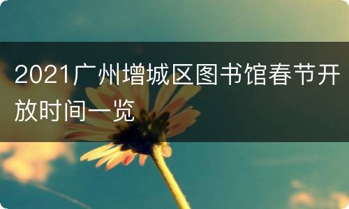 2021广州增城区图书馆春节开放时间一览