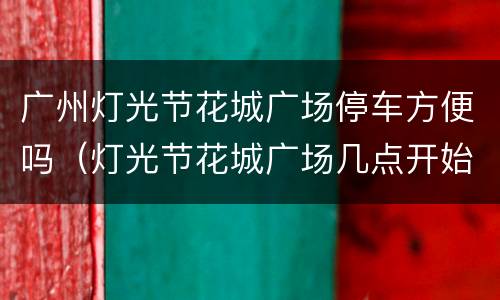 广州灯光节花城广场停车方便吗（灯光节花城广场几点开始）