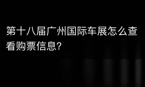 第十八届广州国际车展怎么查看购票信息？
