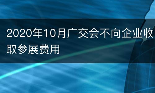 2020年10月广交会不向企业收取参展费用