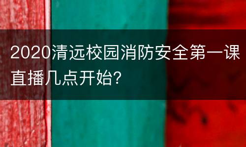 2020清远校园消防安全第一课直播几点开始？