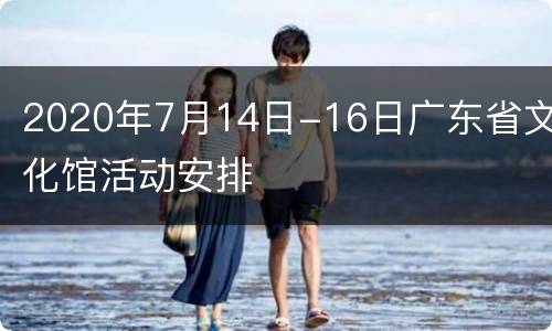 2020年7月14日-16日广东省文化馆活动安排