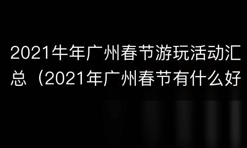 2021牛年广州春节游玩活动汇总（2021年广州春节有什么好玩的）