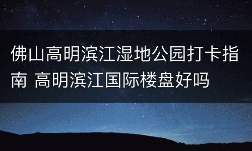 佛山高明滨江湿地公园打卡指南 高明滨江国际楼盘好吗