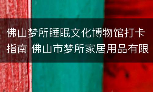 佛山梦所睡眠文化博物馆打卡指南 佛山市梦所家居用品有限公司