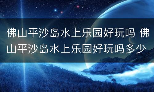 佛山平沙岛水上乐园好玩吗 佛山平沙岛水上乐园好玩吗多少钱