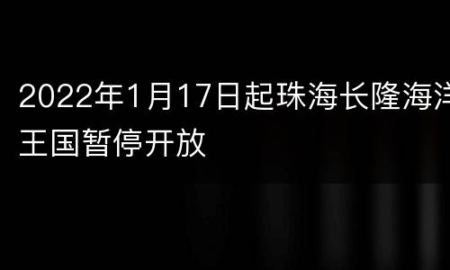 2022年1月17日起珠海长隆海洋王国暂停开放