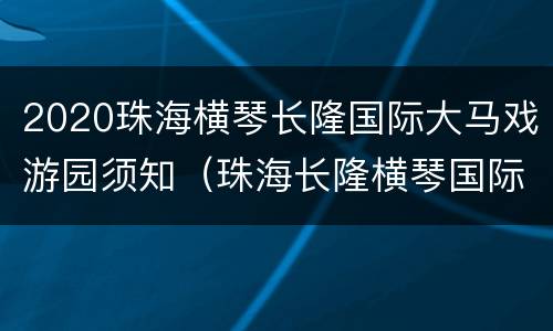 2020珠海横琴长隆国际大马戏游园须知（珠海长隆横琴国际马戏城）