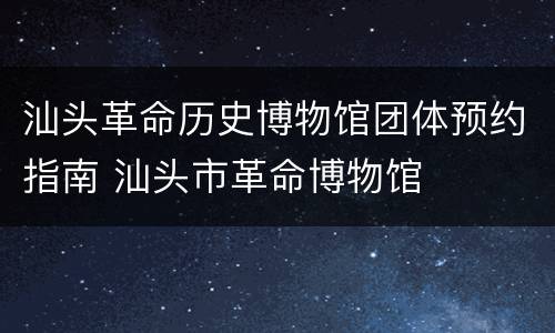 汕头革命历史博物馆团体预约指南 汕头市革命博物馆