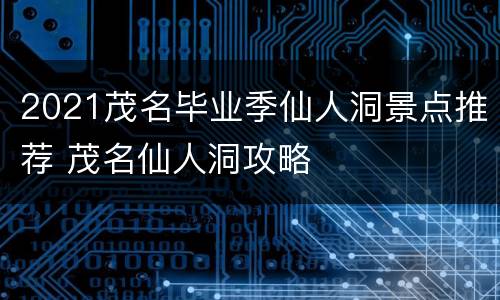 2021茂名毕业季仙人洞景点推荐 茂名仙人洞攻略