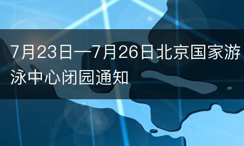 7月23日—7月26日北京国家游泳中心闭园通知