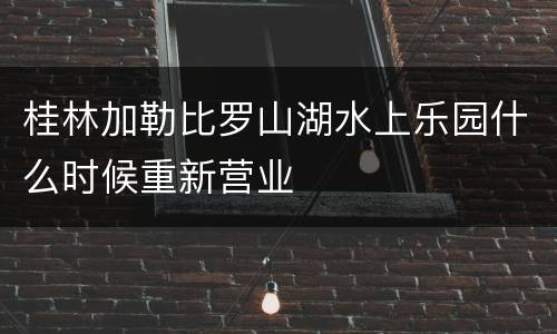 桂林加勒比罗山湖水上乐园什么时候重新营业
