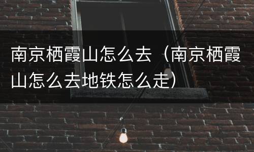 南京栖霞山怎么去（南京栖霞山怎么去地铁怎么走）