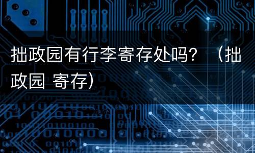 拙政园有行李寄存处吗？（拙政园 寄存）