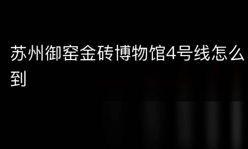 苏州御窑金砖博物馆4号线怎么到