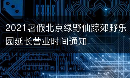 2021暑假北京绿野仙踪郊野乐园延长营业时间通知