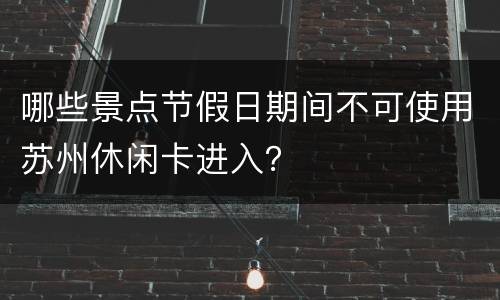 哪些景点节假日期间不可使用苏州休闲卡进入？