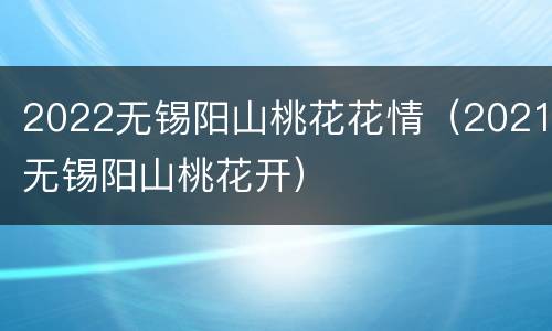 2022无锡阳山桃花花情（2021无锡阳山桃花开）