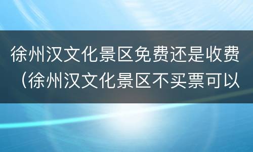 徐州汉文化景区免费还是收费（徐州汉文化景区不买票可以进吗?）