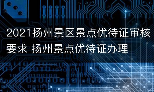 2021扬州景区景点优待证审核要求 扬州景点优待证办理
