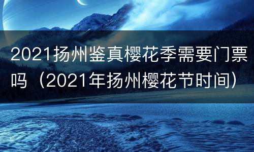 2021扬州鉴真樱花季需要门票吗（2021年扬州樱花节时间）