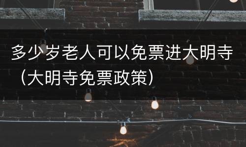 多少岁老人可以免票进大明寺（大明寺免票政策）