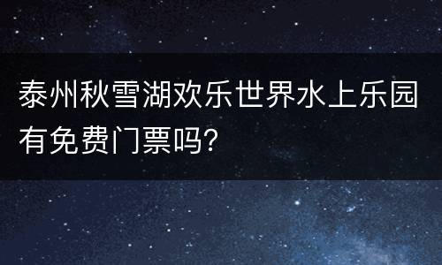 泰州秋雪湖欢乐世界水上乐园有免费门票吗？