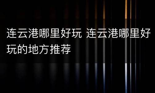 连云港哪里好玩 连云港哪里好玩的地方推荐
