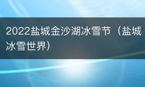 2022盐城金沙湖冰雪节（盐城冰雪世界）