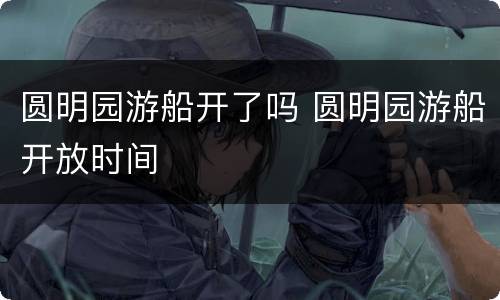 圆明园游船开了吗 圆明园游船开放时间