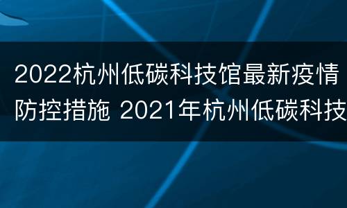 2022杭州低碳科技馆最新疫情防控措施 2021年杭州低碳科技馆预约