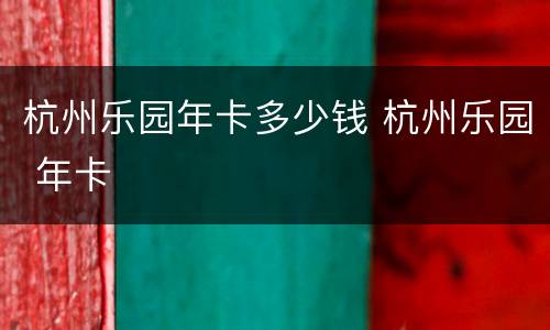 杭州乐园年卡多少钱 杭州乐园 年卡