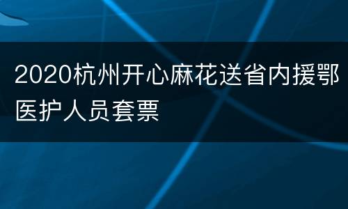 2020杭州开心麻花送省内援鄂医护人员套票